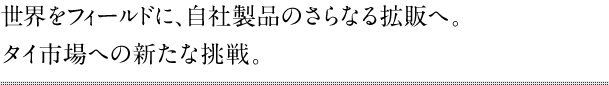 世界をフィールドに、自社製品のさらなる拡販へ。タイ市場への新たな挑戦。
