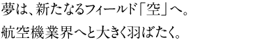 夢は、新たなるフィールド「空」へ。航空機業界へと大きく羽ばたく。