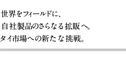 世界をフィールドに、自社製品のさらなる拡販へ。タイ市場への新たな挑戦。