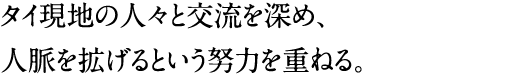 タイ現地の人々と交流を深め、人脈を拡げるという努力を重ねる。