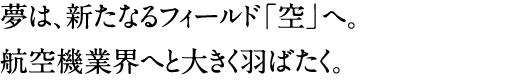 夢は、新たなるフィールド「空」へ。航空機業界へと大きく羽ばたく。